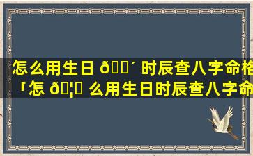 怎么用生日 🐴 时辰查八字命格「怎 🦈 么用生日时辰查八字命格好坏」